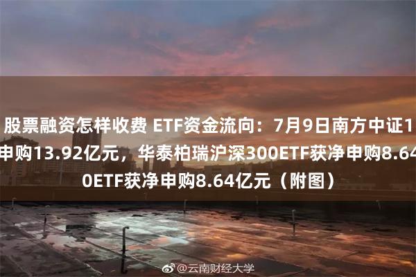 股票融资怎样收费 ETF资金流向：7月9日南方中证1000ETF获净申购13.92亿元，华泰柏瑞沪深300ETF获净申购8.64亿元（附图）