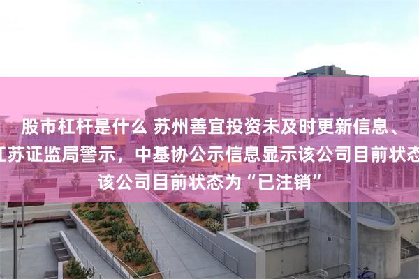 股市杠杆是什么 苏州善宜投资未及时更新信息、报送年报被江苏证监局警示，中基协公示信息显示该公司目前状态为“已注销”