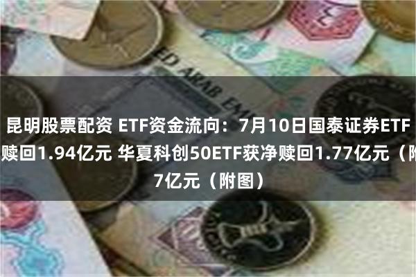 昆明股票配资 ETF资金流向：7月10日国泰证券ETF获净赎回1.94亿元 华夏科创50ETF获净赎回1.77亿元（附图）