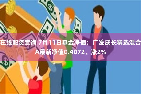 在线配资查询 7月11日基金净值：广发成长精选混合A最新净值0.4072，涨2%