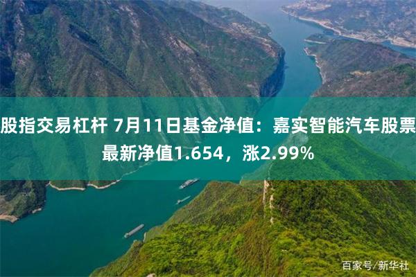 股指交易杠杆 7月11日基金净值：嘉实智能汽车股票最新净值1.654，涨2.99%