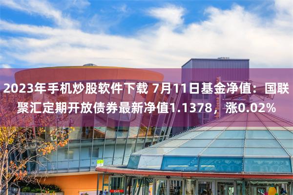 2023年手机炒股软件下载 7月11日基金净值：国联聚汇定期开放债券最新净值1.1378，涨0.02%