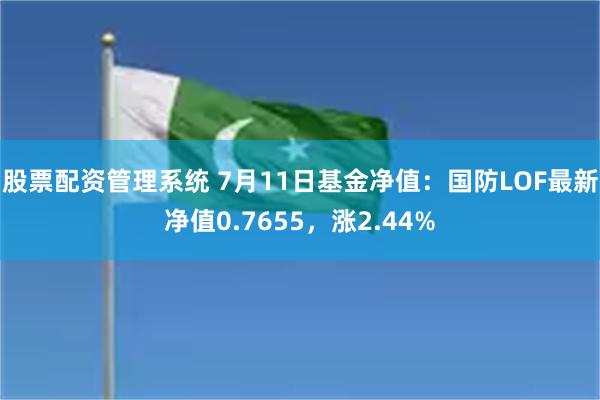 股票配资管理系统 7月11日基金净值：国防LOF最新净值0.7655，涨2.44%