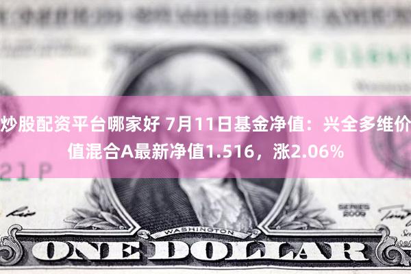 炒股配资平台哪家好 7月11日基金净值：兴全多维价值混合A最新净值1.516，涨2.06%