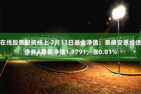 在线股票配资线上 7月11日基金净值：泰康安惠纯债债券A最新净值1.1791，涨0.01%