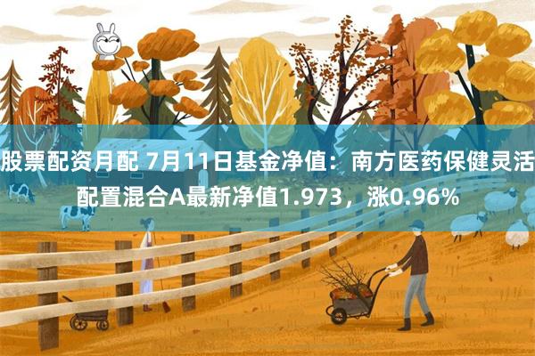 股票配资月配 7月11日基金净值：南方医药保健灵活配置混合A最新净值1.973，涨0.96%