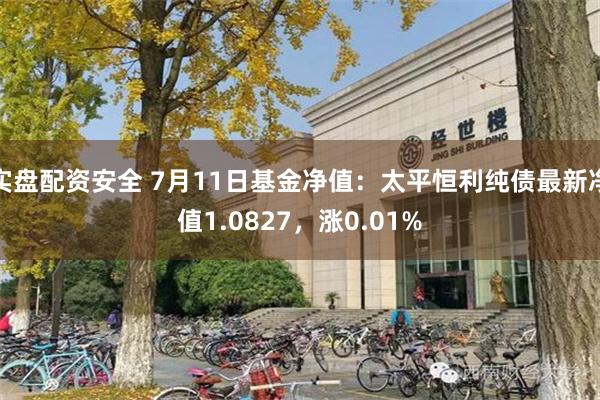 实盘配资安全 7月11日基金净值：太平恒利纯债最新净值1.0827，涨0.01%