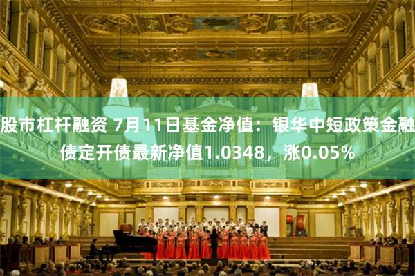 股市杠杆融资 7月11日基金净值：银华中短政策金融债定开债最新净值1.0348，涨0.05%