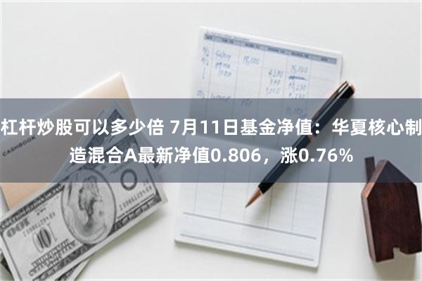 杠杆炒股可以多少倍 7月11日基金净值：华夏核心制造混合A最新净值0.806，涨0.76%