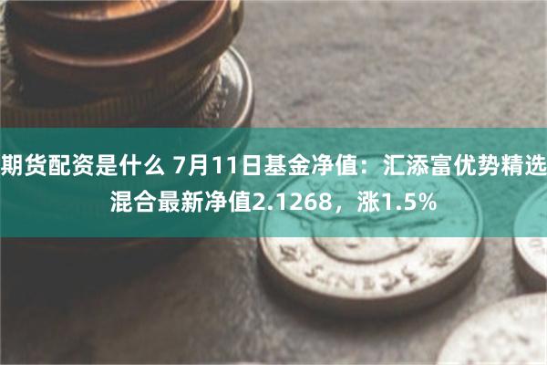 期货配资是什么 7月11日基金净值：汇添富优势精选混合最新净值2.1268，涨1.5%