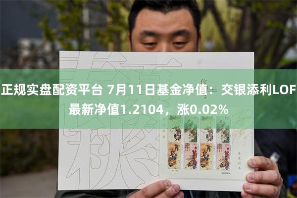 正规实盘配资平台 7月11日基金净值：交银添利LOF最新净值1.2104，涨0.02%