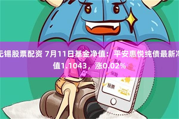 无锡股票配资 7月11日基金净值：平安惠悦纯债最新净值1.1043，涨0.02%