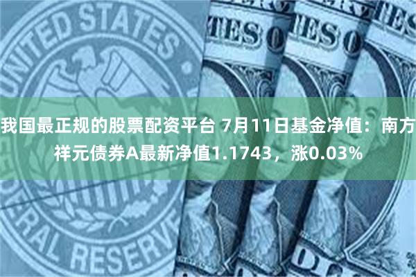 我国最正规的股票配资平台 7月11日基金净值：南方祥元债券A最新净值1.1743，涨0.03%