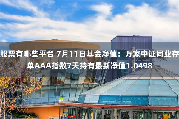 股票有哪些平台 7月11日基金净值：万家中证同业存单AAA指数7天持有最新净值1.0498