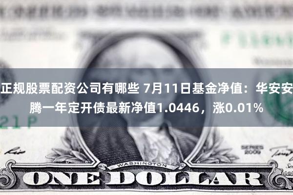 正规股票配资公司有哪些 7月11日基金净值：华安安腾一年定开债最新净值1.0446，涨0.01%