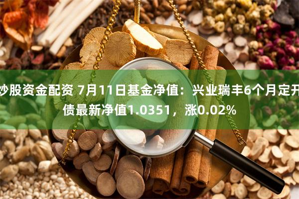 炒股资金配资 7月11日基金净值：兴业瑞丰6个月定开债最新净值1.0351，涨0.02%