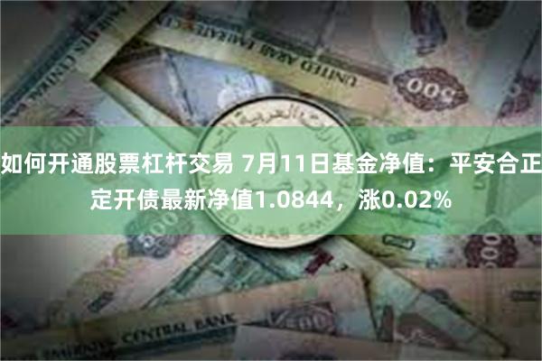 如何开通股票杠杆交易 7月11日基金净值：平安合正定开债最新净值1.0844，涨0.02%