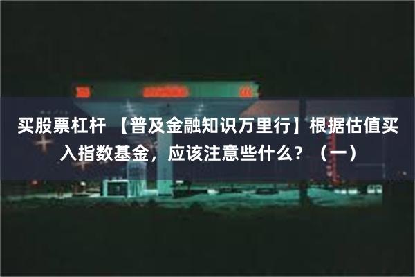 买股票杠杆 【普及金融知识万里行】根据估值买入指数基金，应该注意些什么？（一）