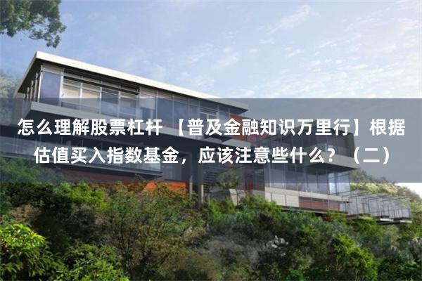 怎么理解股票杠杆 【普及金融知识万里行】根据估值买入指数基金，应该注意些什么？（二）