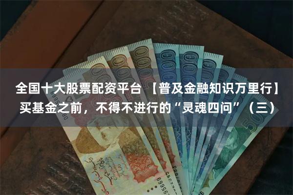 全国十大股票配资平台 【普及金融知识万里行】买基金之前，不得不进行的“灵魂四问”（三）