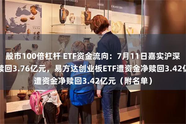 股市100倍杠杆 ETF资金流向：7月11日嘉实沪深300ETF遭净赎回3.76亿元，易方达创业板ETF遭资金净赎回3.42亿元（附名单）