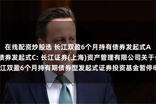 在线配资炒股选 长江双盈6个月持有债券发起式A,长江双盈6个月持有债券发起式C: 长江证券(上海)资产管理有限公司关于长江双盈6个月持有期债券型发起式证券投资基金暂停申购、定期定额投资业务的公告