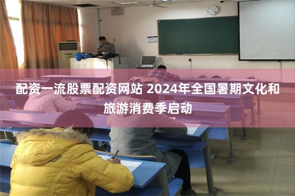 配资一流股票配资网站 2024年全国暑期文化和旅游消费季启动