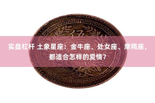 实盘杠杆 土象星座：金牛座、处女座、摩羯座，都适合怎样的爱情？