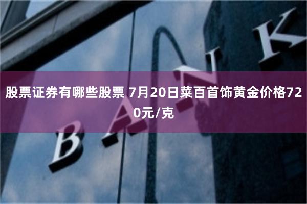 股票证券有哪些股票 7月20日菜百首饰黄金价格720元/克