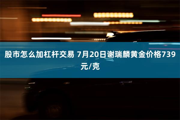 股市怎么加杠杆交易 7月20日谢瑞麟黄金价格739元/克