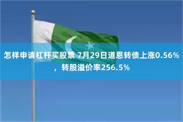 怎样申请杠杆买股票 7月29日道恩转债上涨0.56%，转股溢价率256.5%