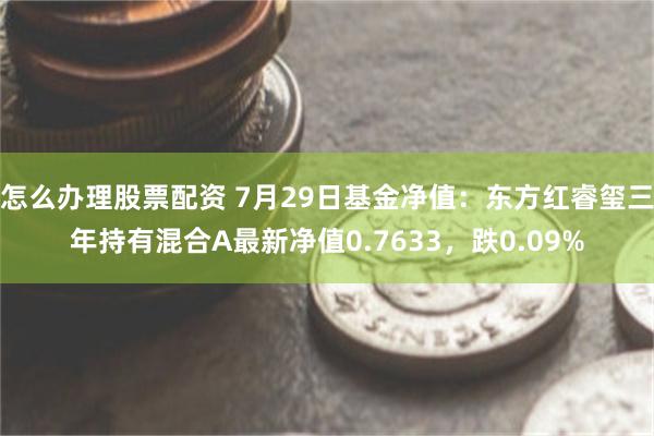 怎么办理股票配资 7月29日基金净值：东方红睿玺三年持有混合A最新净值0.7633，跌0.09%