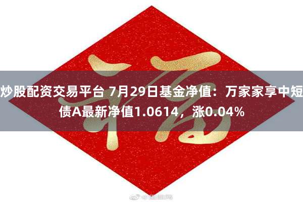 炒股配资交易平台 7月29日基金净值：万家家享中短债A最新净值1.0614，涨0.04%