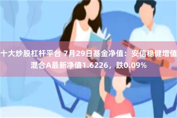 十大炒股杠杆平台 7月29日基金净值：安信稳健增值混合A最新净值1.6226，跌0.09%