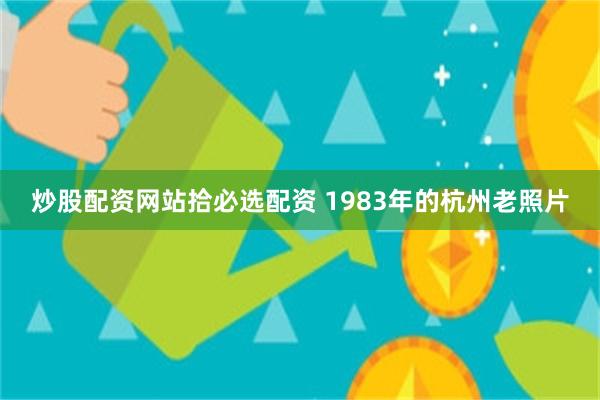 炒股配资网站拾必选配资 1983年的杭州老照片