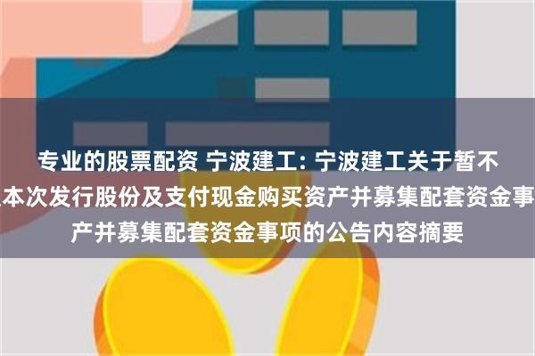 专业的股票配资 宁波建工: 宁波建工关于暂不召开股东大会审议本次发行股份及支付现金购买资产并募集配套资金事项的公告内容摘要