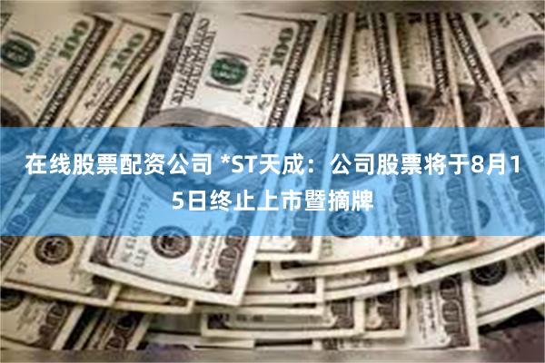 在线股票配资公司 *ST天成：公司股票将于8月15日终止上市暨摘牌