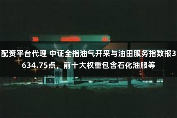 配资平台代理 中证全指油气开采与油田服务指数报3634.75点，前十大权重包含石化油服等