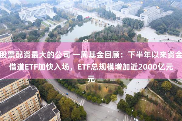 股票配资最大的公司 一周基金回顾：下半年以来资金借道ETF加快入场，ETF总规模增加近2000亿元