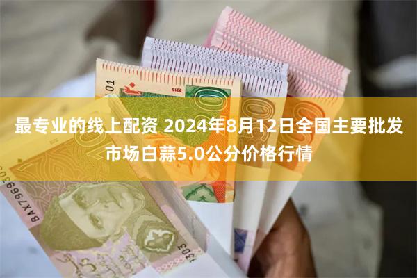 最专业的线上配资 2024年8月12日全国主要批发市场白蒜5.0公分价格行情