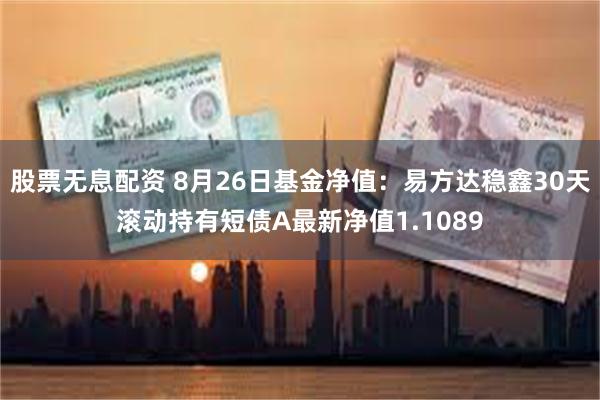 股票无息配资 8月26日基金净值：易方达稳鑫30天滚动持有短债A最新净值1.1089