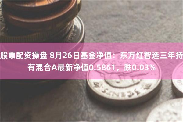 股票配资操盘 8月26日基金净值：东方红智选三年持有混合A最新净值0.5861，跌0.03%