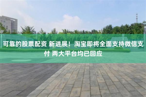 可靠的股票配资 新进展！淘宝即将全面支持微信支付 两大平台均已回应