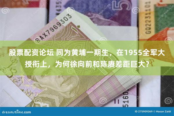 股票配资论坛 同为黄埔一期生，在1955全军大授衔上，为何徐向前和陈赓差距巨大？