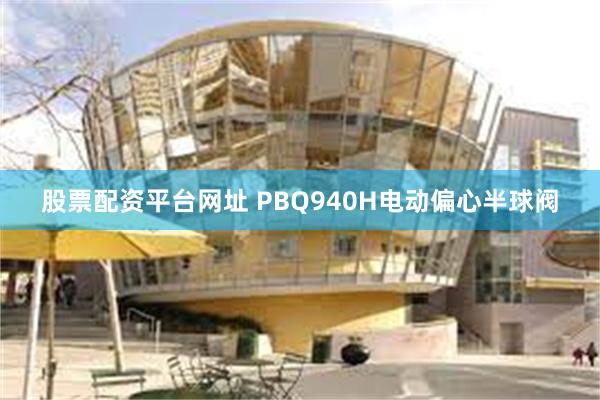 股票配资平台网址 PBQ940H电动偏心半球阀