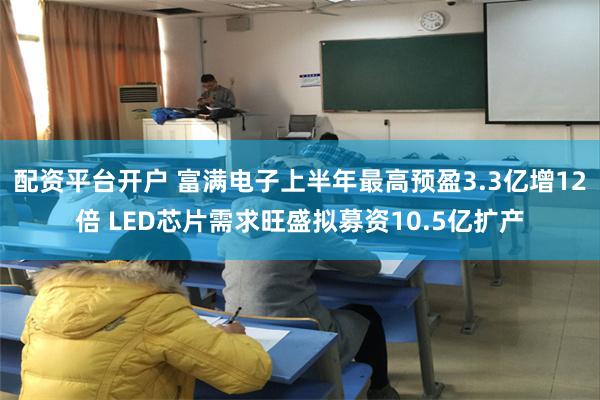 配资平台开户 富满电子上半年最高预盈3.3亿增12倍 LED芯片需求旺盛拟募资10.5亿扩产