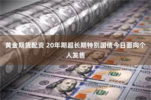 黄金期货配资 20年期超长期特别国债今日面向个人发售