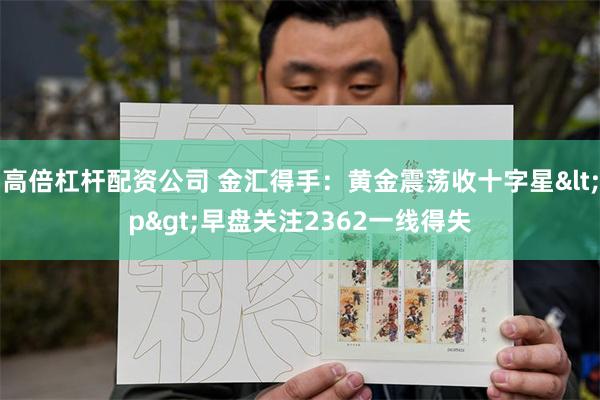 高倍杠杆配资公司 金汇得手：黄金震荡收十字星<p>早盘关注2362一线得失