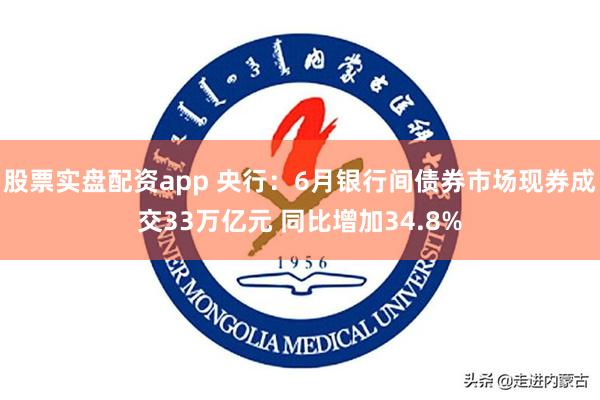 股票实盘配资app 央行：6月银行间债券市场现券成交33万亿元 同比增加34.8%