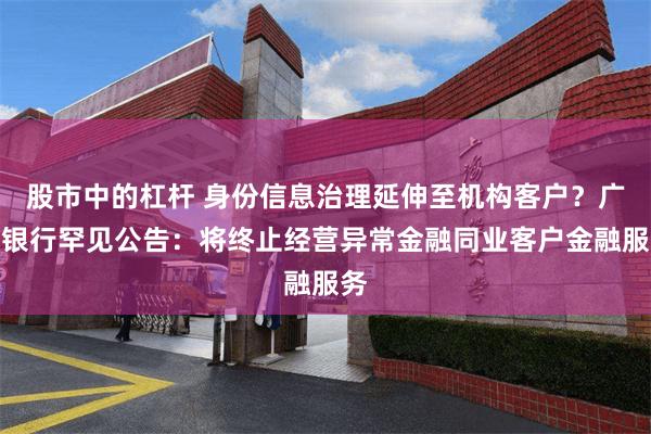 股市中的杠杆 身份信息治理延伸至机构客户？广发银行罕见公告：将终止经营异常金融同业客户金融服务